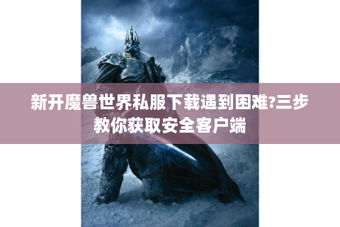 新开魔兽世界私服下载遇到困难?三步教你获取安全客户端