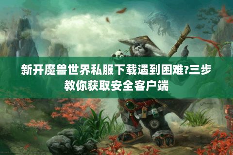 新开魔兽世界私服下载遇到困难?三步教你获取安全客户端