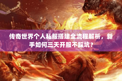 传奇世界个人私服搭建全流程解析，新手如何三天开服不踩坑？