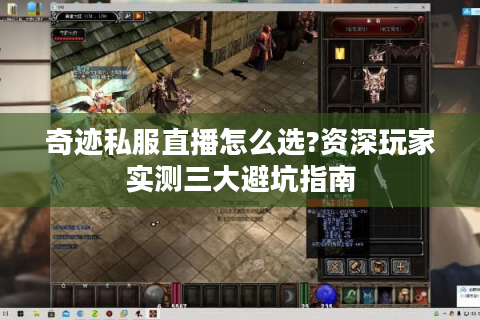 奇迹私服直播怎么选?资深玩家实测三大避坑指南