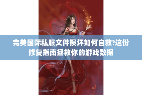 完美国际私服文件损坏如何自救?这份修复指南拯救你的游戏数据