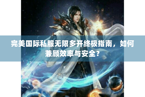 完美国际私服无限多开终极指南，如何兼顾效率与安全？