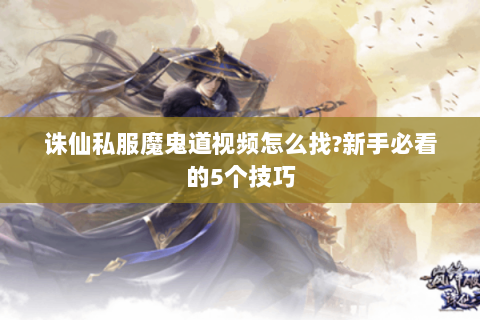 诛仙私服魔鬼道视频怎么找?新手必看的5个技巧
