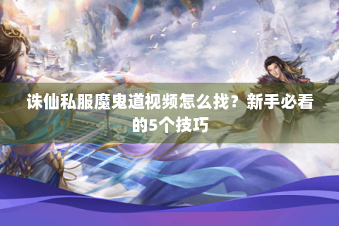 诛仙私服魔鬼道视频怎么找？新手必看的5个技巧