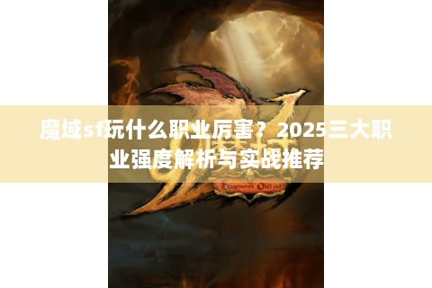 魔域sf玩什么职业厉害？2025三大职业强度解析与实战推荐