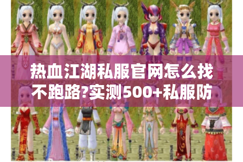 热血江湖私服官网怎么找不跑路?实测500+私服防坑指南