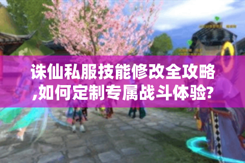 诛仙私服技能修改全攻略,如何定制专属战斗体验?