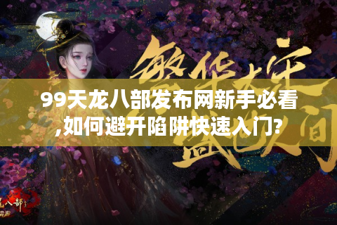 99天龙八部发布网新手必看,如何避开陷阱快速入门?