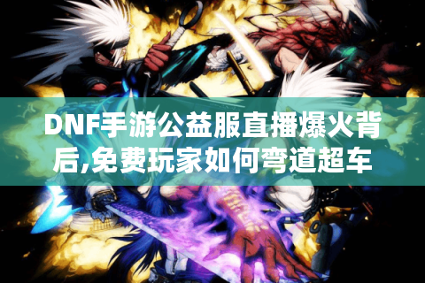 DNF手游公益服直播爆火背后,免费玩家如何弯道超车?