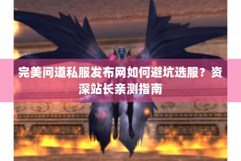 完美问道私服发布网如何避坑选服？资深站长亲测指南