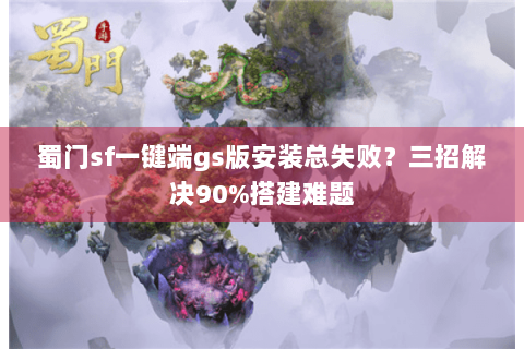 蜀门sf一键端gs版安装总失败？三招解决90%搭建难题