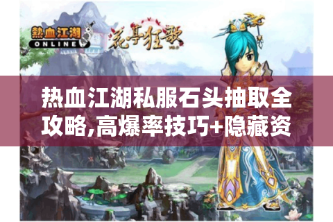 热血江湖私服石头抽取全攻略,高爆率技巧+隐藏资源地图解析