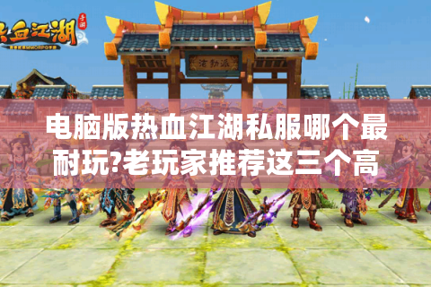 电脑版热血江湖私服哪个最耐玩?老玩家推荐这三个高人气版本