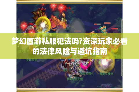 梦幻西游私服犯法吗?资深玩家必看的法律风险与避坑指南