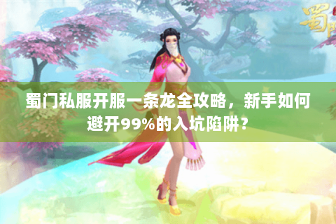 蜀门私服开服一条龙全攻略，新手如何避开99%的入坑陷阱？