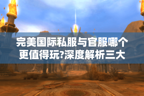 完美国际私服与官服哪个更值得玩?深度解析三大关键抉择