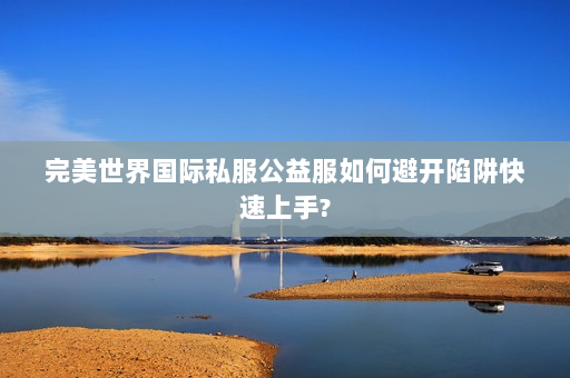 完美世界国际私服公益服如何避开陷阱快速上手?