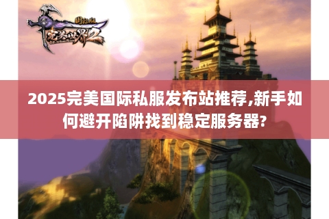 2025完美国际私服发布站推荐,新手如何避开陷阱找到稳定服务器?