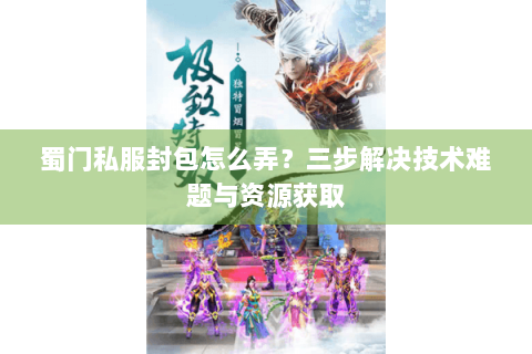 蜀门私服封包怎么弄？三步解决技术难题与资源获取