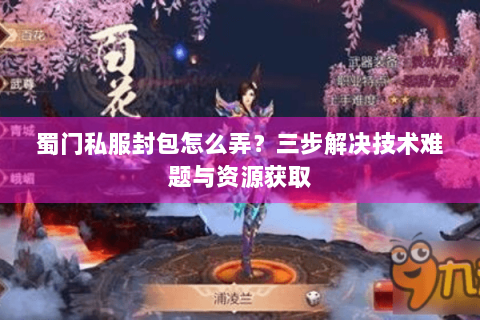 蜀门私服封包怎么弄？三步解决技术难题与资源获取