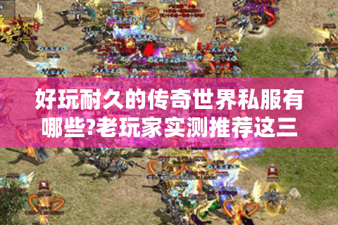 好玩耐久的传奇世界私服有哪些?老玩家实测推荐这三类