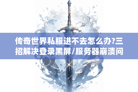 传奇世界私服进不去怎么办?三招解决登录黑屏/服务器崩溃问题