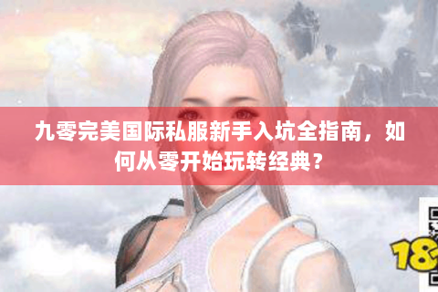 九零完美国际私服新手入坑全指南，如何从零开始玩转经典？