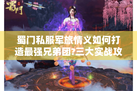 蜀门私服军旅情义如何打造最强兄弟团?三大实战攻略公开