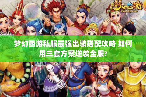 梦幻西游私服最强出装搭配攻略 如何用三套方案逆袭全服?