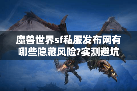 魔兽世界sf私服发布网有哪些隐藏风险?实测避坑指南+高人气服推荐