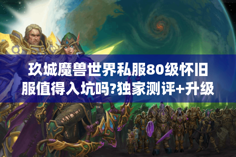 玖城魔兽世界私服80级怀旧服值得入坑吗?独家测评+升级攻略揭秘