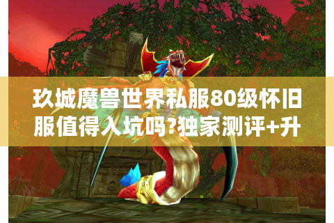 玖城魔兽世界私服80级怀旧服值得入坑吗?独家测评+升级攻略揭秘