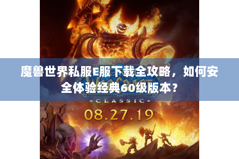魔兽世界私服E服下载全攻略，如何安全体验经典60级版本？