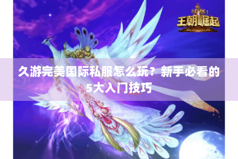 久游完美国际私服怎么玩？新手必看的5大入门技巧