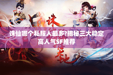 诛仙哪个私服人最多?揭秘三大稳定高人气SF推荐