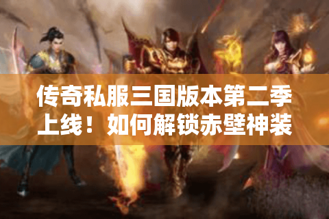 传奇私服三国版本第二季上线！如何解锁赤壁神装与魏蜀吴阵营特权?