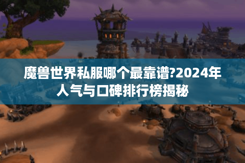 魔兽世界私服哪个最靠谱?2024年人气与口碑排行榜揭秘