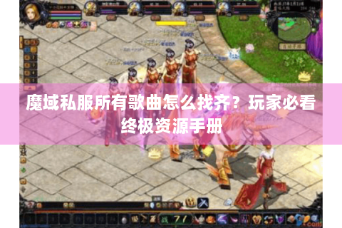 魔域私服所有歌曲怎么找齐？玩家必看终极资源手册