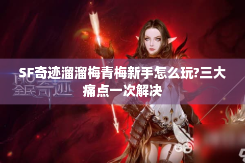 SF奇迹溜溜梅青梅新手怎么玩?三大痛点一次解决