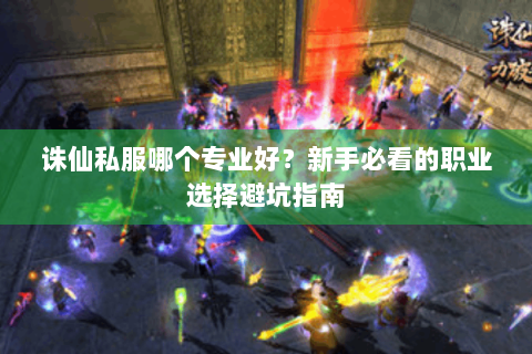 诛仙私服哪个专业好？新手必看的职业选择避坑指南