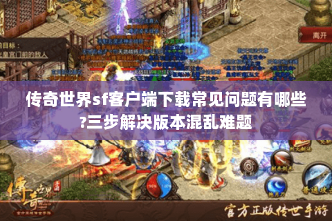 传奇世界sf客户端下载常见问题有哪些?三步解决版本混乱难题