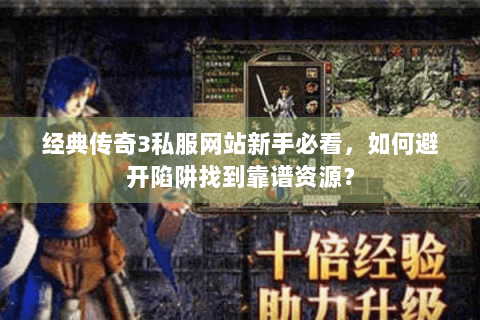 经典传奇3私服网站新手必看，如何避开陷阱找到靠谱资源？