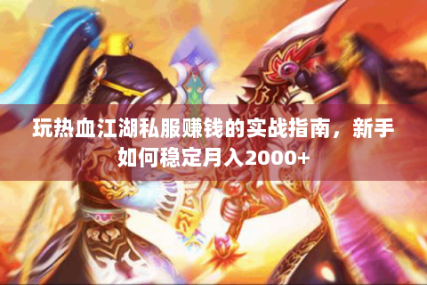 玩热血江湖私服赚钱的实战指南，新手如何稳定月入2000+