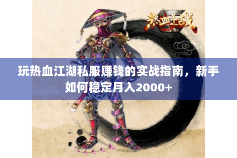 玩热血江湖私服赚钱的实战指南，新手如何稳定月入2000+