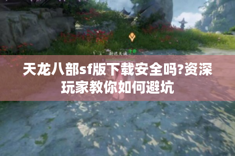天龙八部sf版下载安全吗?资深玩家教你如何避坑