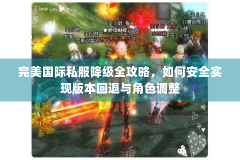 完美国际私服降级全攻略，如何安全实现版本回退与角色调整