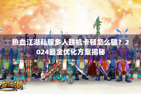 热血江湖私服多人联机卡顿怎么破？2024最全优化方案揭秘