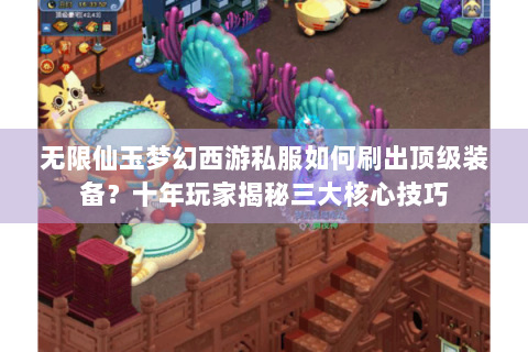 无限仙玉梦幻西游私服如何刷出顶级装备？十年玩家揭秘三大核心技巧