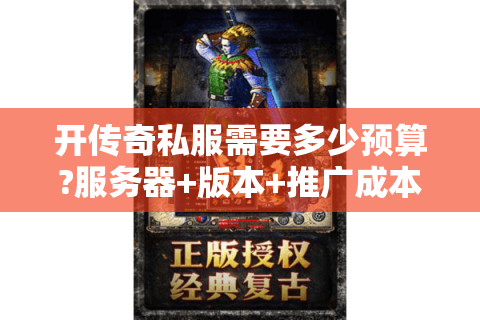 开传奇私服需要多少预算?服务器+版本+推广成本全拆解