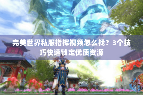 完美世界私服指挥视频怎么找？3个技巧快速锁定优质资源